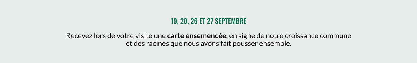 19, 20, 25 et 26 septembre Recevez lors de votre visite une carte ensemencée, en signe de notre croissance commune et des racines que nous avons fait pousser ensemble.