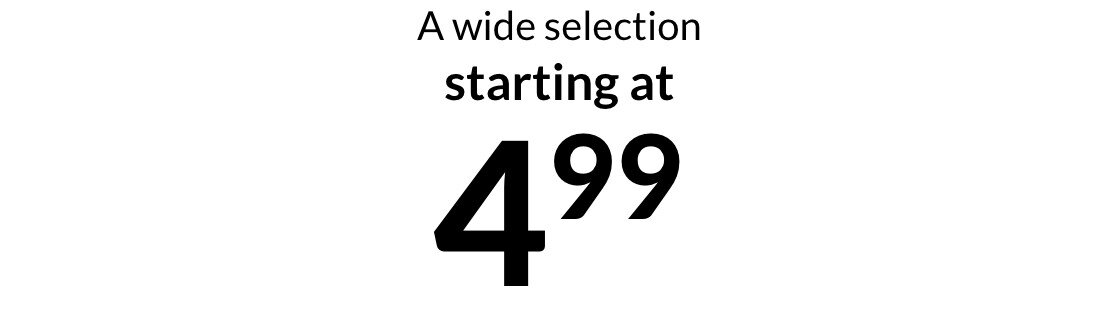 A wide selection starting at $4.99